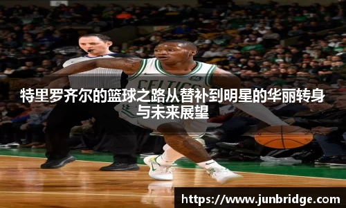 特里罗齐尔的篮球之路从替补到明星的华丽转身与未来展望