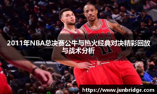 2011年NBA总决赛公牛与热火经典对决精彩回放与战术分析